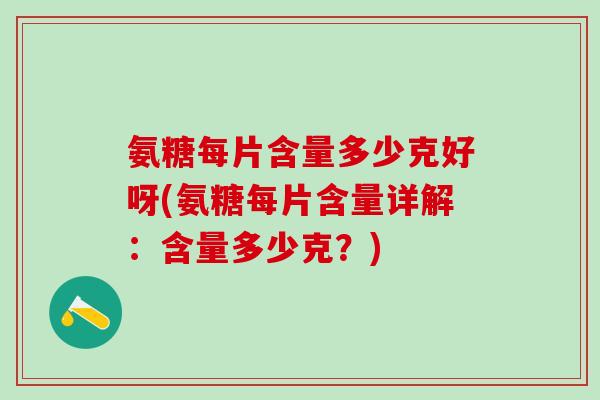 氨糖每片含量多少克好呀(氨糖每片含量详解:含量多少克?)-第1张图片-氨糖科普网 氨糖每片含量多少克好呀(氨糖每片含量详解:含量多少克?)-第1张图片-氨糖科普网