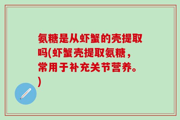 氨糖是从虾蟹的壳提取吗(虾蟹壳提取氨糖,常用于补充关节营养。)-第1张图片-氨糖科普网 氨糖是从虾蟹的壳提取吗(虾蟹壳提取氨糖,常用于补充关节营养。)-第1张图片-氨糖科普网