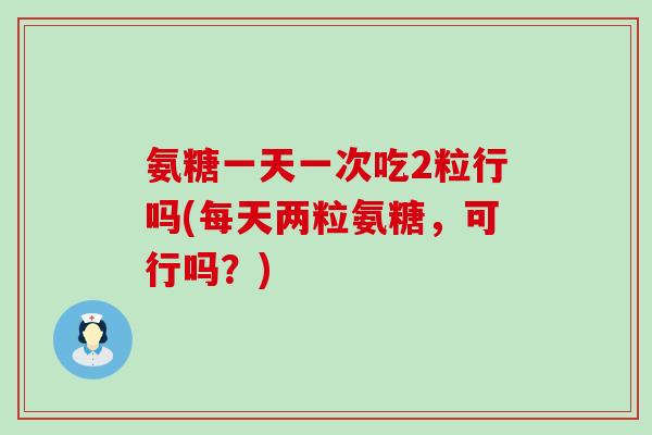 氨糖一天一次吃2粒行吗(每天两粒氨糖,可行吗?)-第1张图片-氨糖科普网 氨糖一天一次吃2粒行吗(每天两粒氨糖,可行吗?)-第1张图片-氨糖科普网