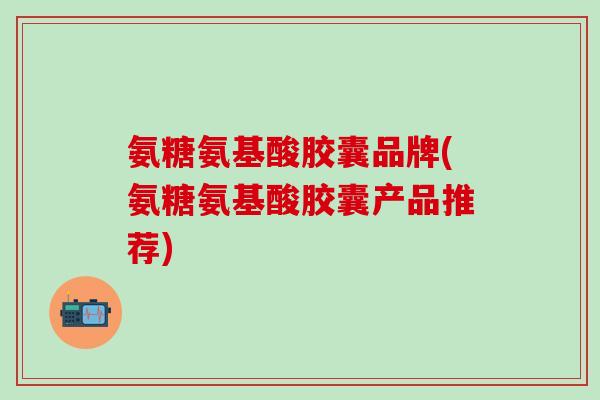 氨糖氨基酸胶囊品牌(氨糖氨基酸胶囊产品推荐)-第1张图片-氨糖科普网 氨糖氨基酸胶囊品牌(氨糖氨基酸胶囊产品推荐)-第1张图片-氨糖科普网