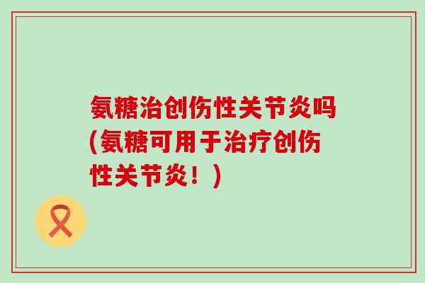 氨糖治创伤性关节炎吗(氨糖可用于治疗创伤性关节炎!)-第1张图片-氨糖科普网 氨糖治创伤性关节炎吗(氨糖可用于治疗创伤性关节炎!)-第1张图片-氨糖科普网