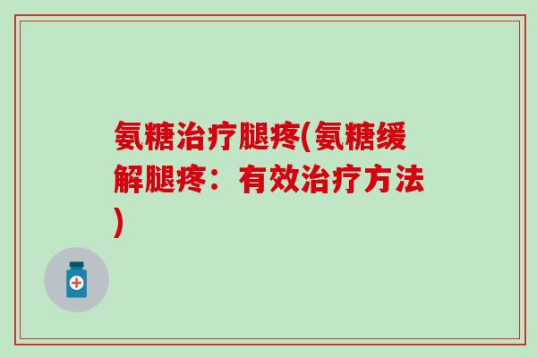 氨糖治疗腿疼(氨糖缓解腿疼:有效治疗方法)-第1张图片-氨糖科普网 氨糖治疗腿疼(氨糖缓解腿疼:有效治疗方法)-第1张图片-氨糖科普网