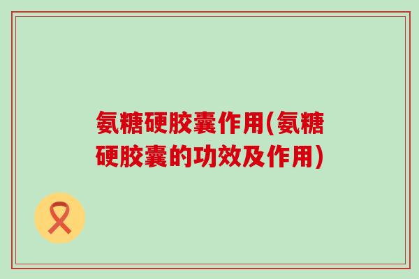 氨糖硬胶囊作用(氨糖硬胶囊的功效及作用)-第1张图片-氨糖科普网 氨糖硬胶囊作用(氨糖硬胶囊的功效及作用)-第1张图片-氨糖科普网