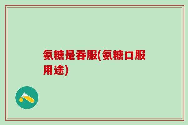 氨糖是吞服(氨糖口服用途)-第1张图片-氨糖科普网 氨糖是吞服(氨糖口服用途)-第1张图片-氨糖科普网