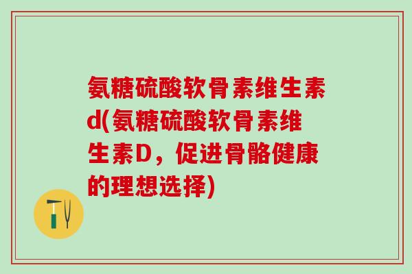 氨糖硫酸软骨素维生素d(氨糖硫酸软骨素维生素D,促进骨骼健康的理想选择)-第1张图片-氨糖科普网 氨糖硫酸软骨素维生素d(氨糖硫酸软骨素维生素D,促进骨骼健康的理想选择)-第1张图片-氨糖科普网