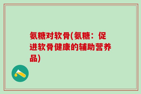 氨糖对软骨(氨糖:促进软骨健康的辅助营养品)-第1张图片-氨糖科普网 氨糖对软骨(氨糖:促进软骨健康的辅助营养品)-第1张图片-氨糖科普网