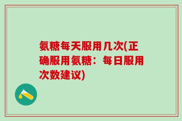 氨糖每天服用几次(正确服用氨糖:每日服用次数建议)-第1张图片-氨糖科普网 氨糖每天服用几次(正确服用氨糖:每日服用次数建议)-第1张图片-氨糖科普网