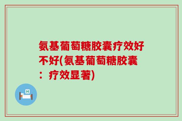 氨基葡萄糖胶囊疗效好不好(氨基葡萄糖胶囊:疗效显著)-第1张图片-氨糖科普网 氨基葡萄糖胶囊疗效好不好(氨基葡萄糖胶囊:疗效显著)-第1张图片-氨糖科普网