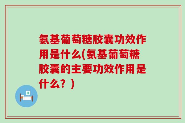 氨基葡萄糖胶囊功效作用是什么(氨基葡萄糖胶囊的主要功效作用是什么？)-第1张图片-氨糖科普网