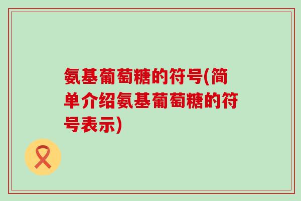 氨基葡萄糖的符号(简单介绍氨基葡萄糖的符号表示)-第1张图片-氨糖科普网 氨基葡萄糖的符号(简单介绍氨基葡萄糖的符号表示)-第1张图片-氨糖科普网