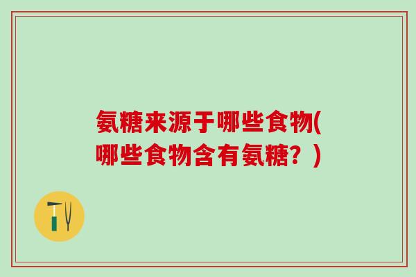 氨糖来源于哪些食物(哪些食物含有氨糖?)-第1张图片-氨糖科普网 氨糖来源于哪些食物(哪些食物含有氨糖?)-第1张图片-氨糖科普网