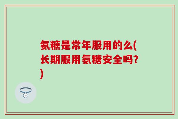 氨糖是常年服用的么(长期服用氨糖安全吗？)-第1张图片-氨糖科普网