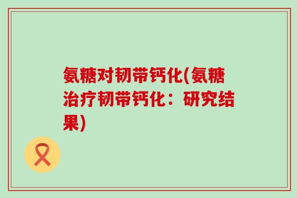 氨糖对韧带钙化(氨糖治疗韧带钙化：研究结果)-第1张图片-氨糖科普网