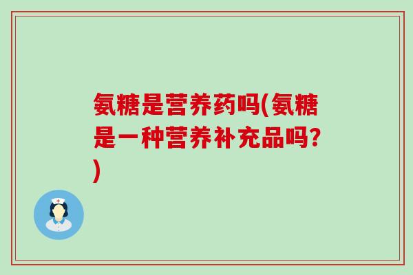 氨糖是营养药吗(氨糖是一种营养补充品吗?)-第1张图片-氨糖科普网 氨糖是营养药吗(氨糖是一种营养补充品吗?)-第1张图片-氨糖科普网