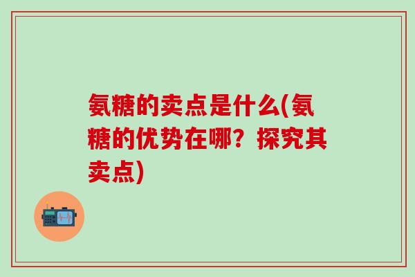 氨糖的卖点是什么(氨糖的优势在哪？探究其卖点)-第1张图片-氨糖科普网