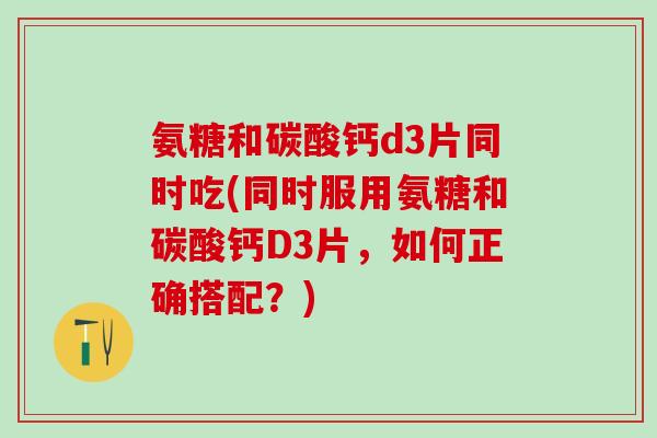 氨糖和碳酸钙d3片同时吃(同时服用氨糖和碳酸钙D3片，如何正确搭配？)-第1张图片-氨糖科普网