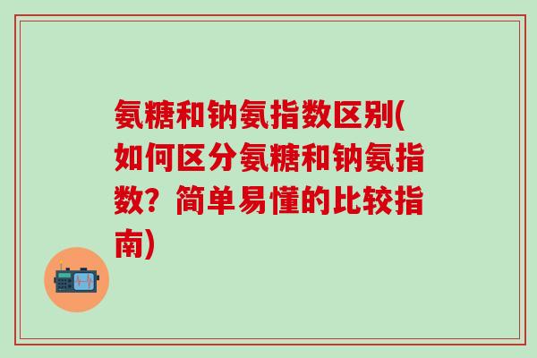 氨糖和钠氨指数区别(如何区分氨糖和钠氨指数?简单易懂的比较指南)-第1张图片-氨糖科普网 氨糖和钠氨指数区别(如何区分氨糖和钠氨指数?简单易懂的比较指南)-第1张图片-氨糖科普网