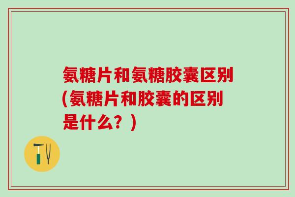 氨糖片和氨糖胶囊区别(氨糖片和胶囊的区别是什么?)-第1张图片-氨糖科普网 氨糖片和氨糖胶囊区别(氨糖片和胶囊的区别是什么?)-第1张图片-氨糖科普网