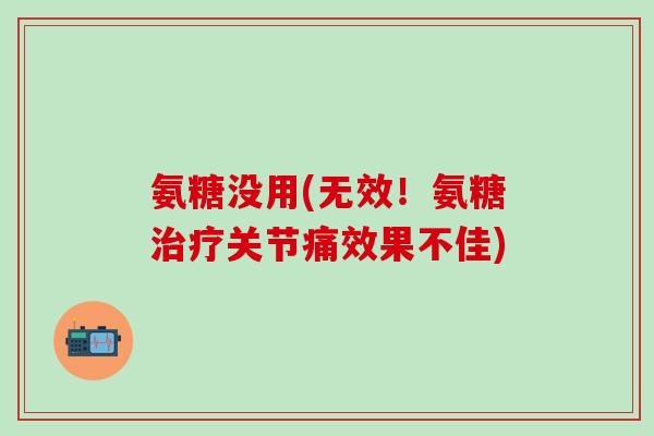 氨糖没用(无效!氨糖治疗关节痛效果不佳)-第1张图片-氨糖科普网 氨糖没用(无效!氨糖治疗关节痛效果不佳)-第1张图片-氨糖科普网