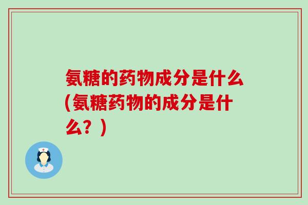 氨糖的药物成分是什么(氨糖药物的成分是什么?)-第1张图片-氨糖科普网 氨糖的药物成分是什么(氨糖药物的成分是什么?)-第1张图片-氨糖科普网