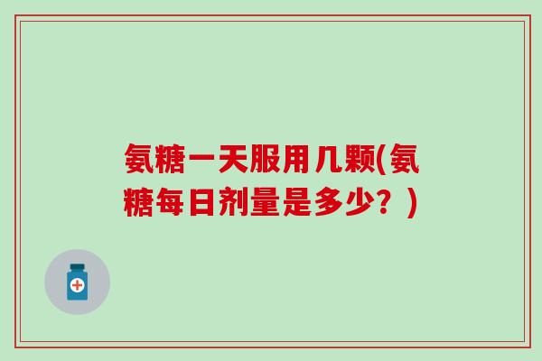 氨糖一天服用几颗(氨糖每日剂量是多少?)-第1张图片-氨糖科普网 氨糖一天服用几颗(氨糖每日剂量是多少?)-第1张图片-氨糖科普网