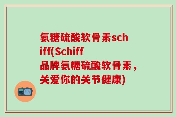 氨糖硫酸软骨素schiff(Schiff品牌氨糖硫酸软骨素,关爱你的关节健康)-第1张图片-氨糖科普网 氨糖硫酸软骨素schiff(Schiff品牌氨糖硫酸软骨素,关爱你的关节健康)-第1张图片-氨糖科普网