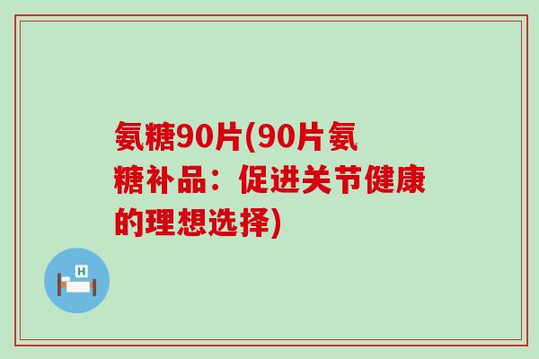 氨糖90片(90片氨糖补品：促进关节健康的理想选择)-第1张图片-氨糖科普网
