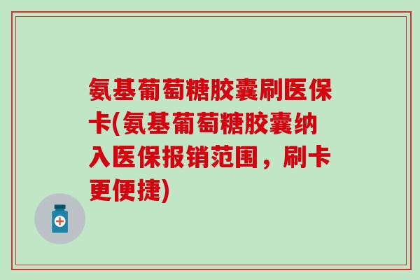 氨基葡萄糖胶囊刷医保卡(氨基葡萄糖胶囊纳入医保报销范围,刷卡更便捷)-第1张图片-氨糖科普网 氨基葡萄糖胶囊刷医保卡(氨基葡萄糖胶囊纳入医保报销范围,刷卡更便捷)-第1张图片-氨糖科普网