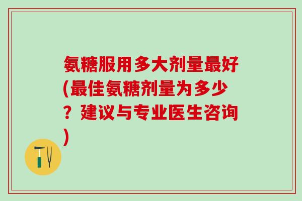 氨糖服用多大剂量最好(最佳氨糖剂量为多少？建议与专业医生咨询)-第1张图片-氨糖科普网