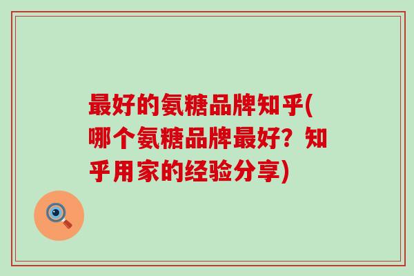 最好的氨糖品牌知乎(哪个氨糖品牌最好？知乎用家的经验分享)-第1张图片-氨糖科普网