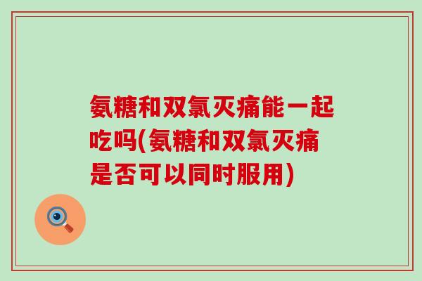 氨糖和双氯灭痛能一起吃吗(氨糖和双氯灭痛是否可以同时服用)-第1张图片-氨糖科普网 氨糖和双氯灭痛能一起吃吗(氨糖和双氯灭痛是否可以同时服用)-第1张图片-氨糖科普网