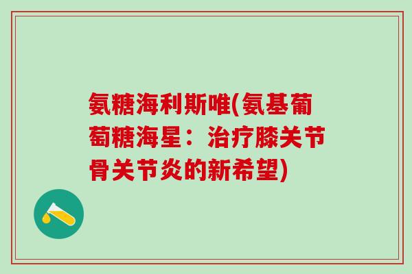 氨糖海利斯唯(氨基葡萄糖海星:治疗膝关节骨关节炎的新希望)-第1张图片-氨糖科普网 氨糖海利斯唯(氨基葡萄糖海星:治疗膝关节骨关节炎的新希望)-第1张图片-氨糖科普网