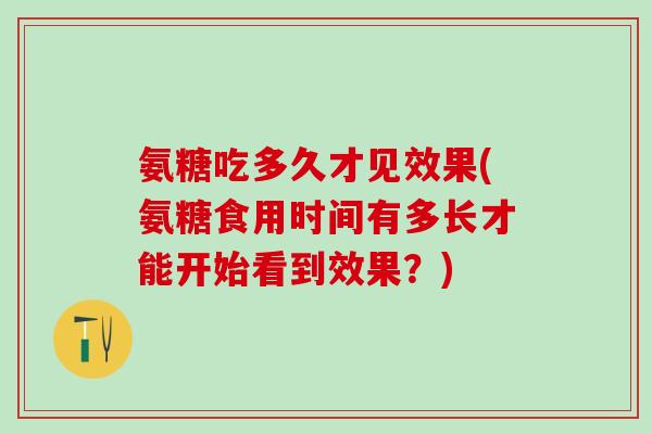 氨糖吃多久才见效果(氨糖食用时间有多长才能开始看到效果?)-第1张图片-氨糖科普网 氨糖吃多久才见效果(氨糖食用时间有多长才能开始看到效果?)-第1张图片-氨糖科普网