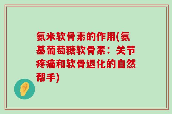 氨米软骨素的作用(氨基葡萄糖软骨素:关节疼痛和软骨退化的自然帮手)-第1张图片-氨糖科普网 氨米软骨素的作用(氨基葡萄糖软骨素:关节疼痛和软骨退化的自然帮手)-第1张图片-氨糖科普网