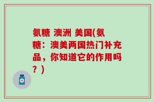 氨糖 澳洲 美国(氨糖:澳美两国热门补充品,你知道它的作用吗?)-第1张图片-氨糖科普网 氨糖 澳洲 美国(氨糖:澳美两国热门补充品,你知道它的作用吗?)-第1张图片-氨糖科普网