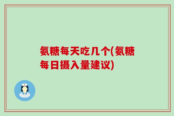氨糖每天吃几个(氨糖每日摄入量建议)-第1张图片-氨糖科普网