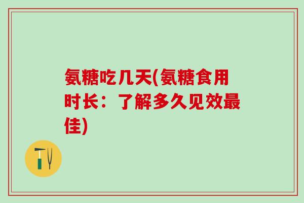 氨糖吃几天(氨糖食用时长：了解多久见效最佳)-第1张图片-氨糖科普网