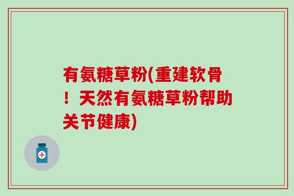 有氨糖草粉(重建软骨!天然有氨糖草粉帮助关节健康)-第1张图片-氨糖科普网 有氨糖草粉(重建软骨!天然有氨糖草粉帮助关节健康)-第1张图片-氨糖科普网