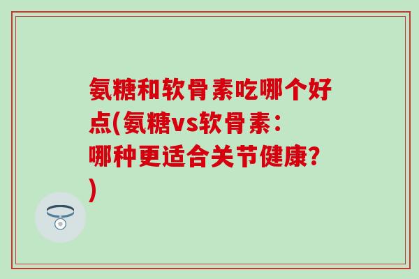 氨糖和软骨素吃哪个好点(氨糖vs软骨素:哪种更适合关节健康?)-第1张图片-氨糖科普网 氨糖和软骨素吃哪个好点(氨糖vs软骨素:哪种更适合关节健康?)-第1张图片-氨糖科普网