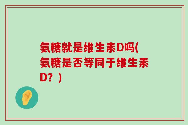 氨糖就是维生素D吗(氨糖是否等同于维生素D?)-第1张图片-氨糖科普网 氨糖就是维生素D吗(氨糖是否等同于维生素D?)-第1张图片-氨糖科普网