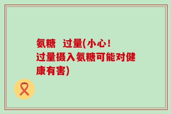 氨糖  过量(小心！过量摄入氨糖可能对健康有害)-第1张图片-氨糖科普网