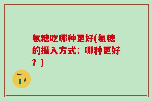 氨糖吃哪种更好(氨糖的摄入方式：哪种更好？)-第1张图片-氨糖科普网