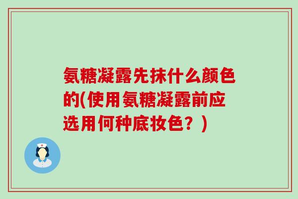 氨糖凝露先抹什么颜色的(使用氨糖凝露前应选用何种底妆色?)-第1张图片-氨糖科普网 氨糖凝露先抹什么颜色的(使用氨糖凝露前应选用何种底妆色?)-第1张图片-氨糖科普网