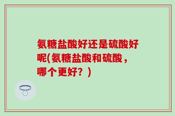 氨糖盐酸好还是硫酸好呢(氨糖盐酸和硫酸，哪个更好？)-第1张图片-氨糖科普网