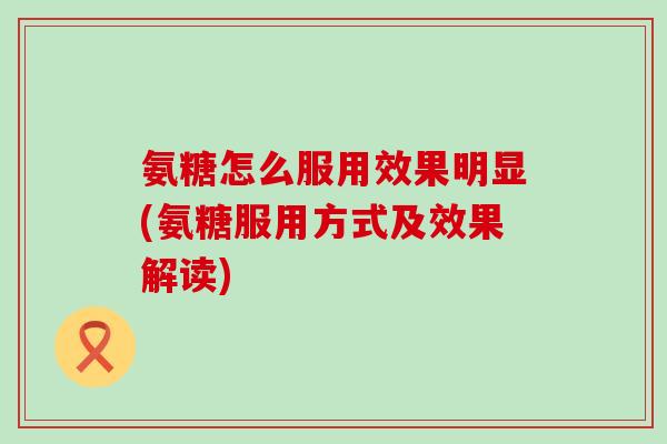 氨糖怎么服用效果明显(氨糖服用方式及效果解读)-第1张图片-氨糖科普网