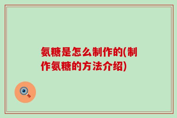 氨糖是怎么制作的(制作氨糖的方法介绍)-第1张图片-氨糖科普网