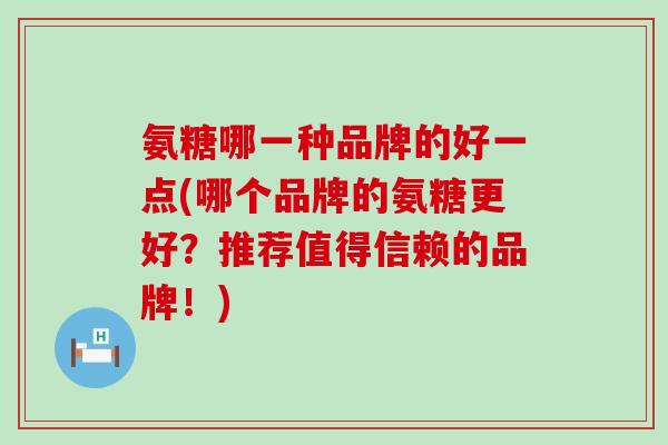 氨糖哪一种品牌的好一点(哪个品牌的氨糖更好？推荐值得信赖的品牌！)-第1张图片-氨糖科普网