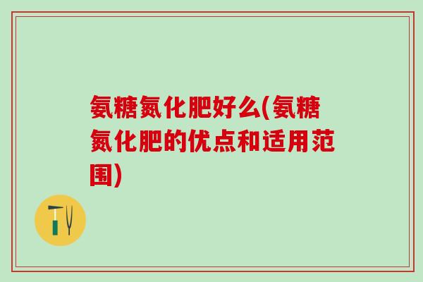 氨糖氮化肥好么(氨糖氮化肥的优点和适用范围)-第1张图片-氨糖科普网 氨糖氮化肥好么(氨糖氮化肥的优点和适用范围)-第1张图片-氨糖科普网
