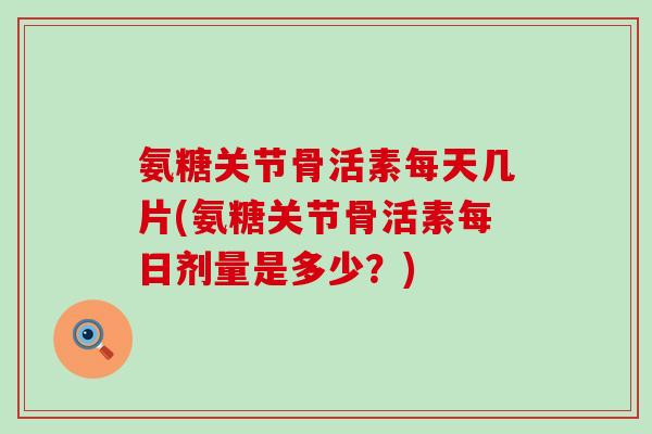 氨糖关节骨活素每天几片(氨糖关节骨活素每日剂量是多少?)-第1张图片-氨糖科普网 氨糖关节骨活素每天几片(氨糖关节骨活素每日剂量是多少?)-第1张图片-氨糖科普网