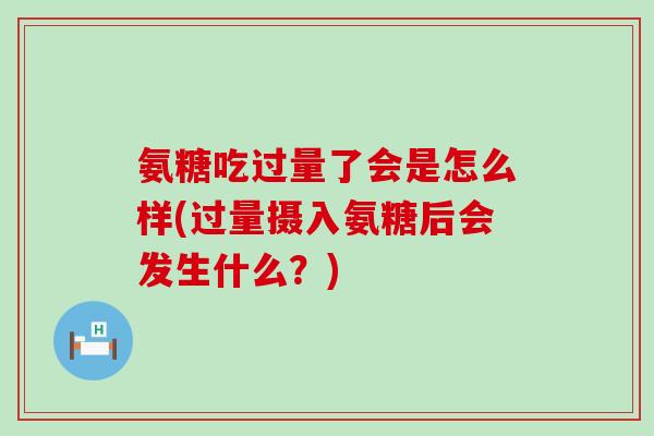氨糖吃过量了会是怎么样(过量摄入氨糖后会发生什么?)-第1张图片-氨糖科普网 氨糖吃过量了会是怎么样(过量摄入氨糖后会发生什么?)-第1张图片-氨糖科普网